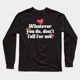 Whatever you do don't fall for me Long Sleeve T-Shirt